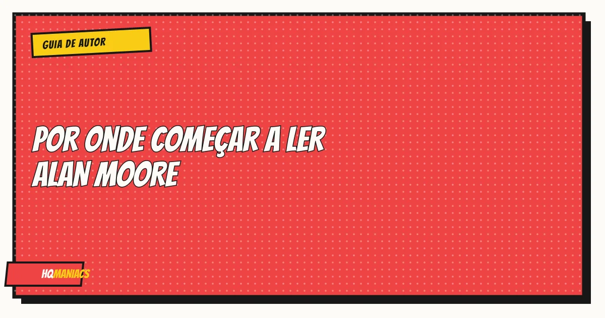 Por Onde Começar a Ler Alan Moore: As 5 Obras Essenciais